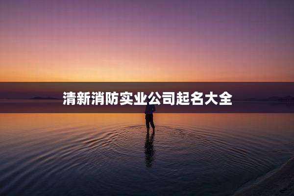 清新消防实业公司起名大全