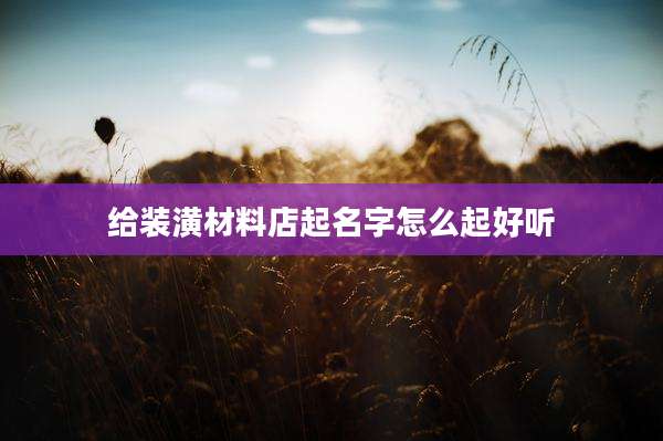 给装潢材料店起名字怎么起好听