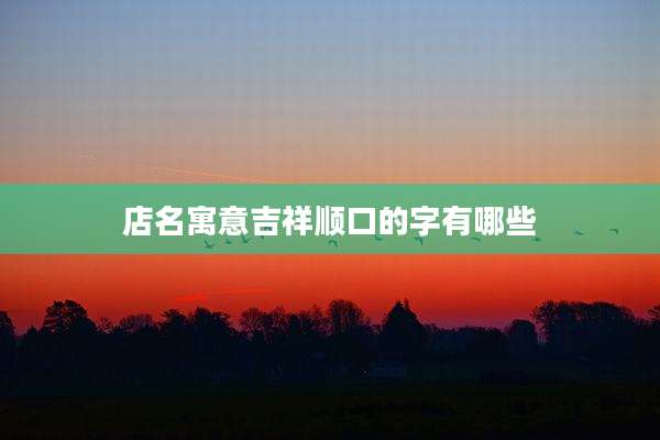 店名寓意吉祥顺口的字有哪些