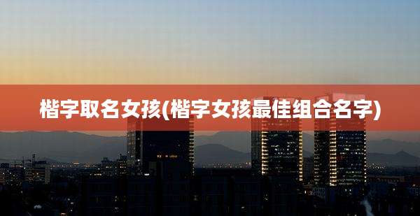 楷字取名女孩(楷字女孩最佳组合名字)