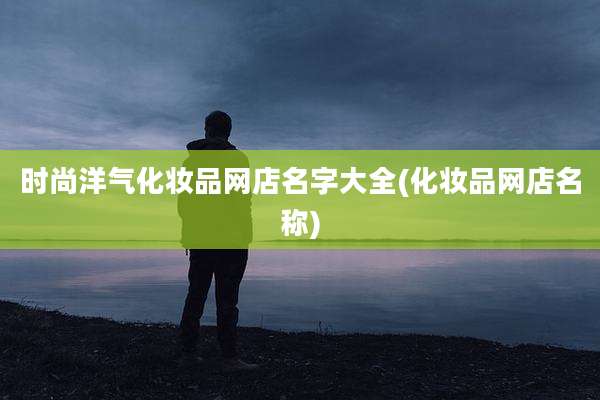 时尚洋气化妆品网店名字大全(化妆品网店名称)