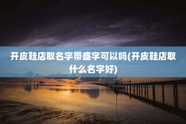 开皮鞋店取名字带盛字可以吗(开皮鞋店取什么名字好)