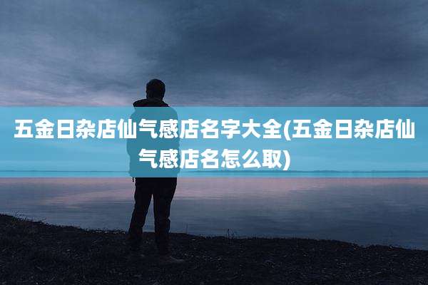 五金日杂店仙气感店名字大全(五金日杂店仙气感店名怎么取)