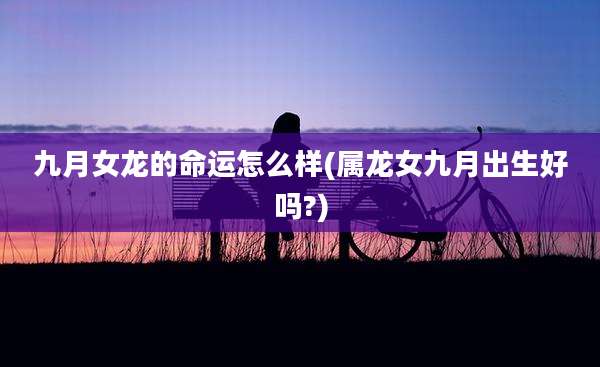 九月女龙的命运怎么样(属龙女九月出生好吗?)