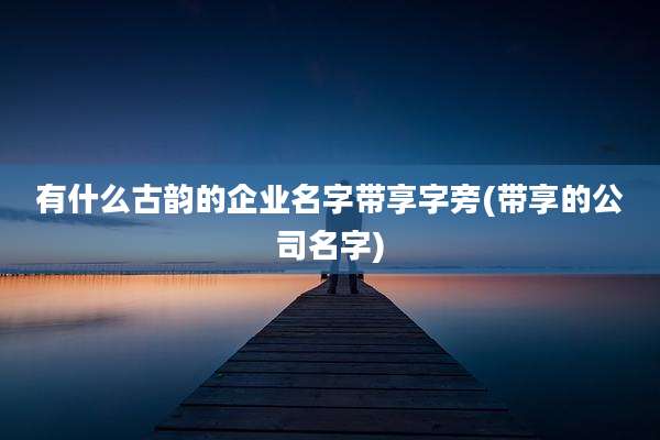 有什么古韵的企业名字带享字旁(带享的公司名字)
