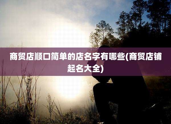 商贸店顺口简单的店名字有哪些(商贸店铺起名大全)
