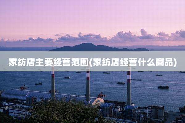 家纺店主要经营范围(家纺店经营什么商品)