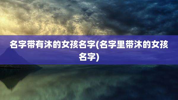 名字带有沐的女孩名字(名字里带沐的女孩名字)
