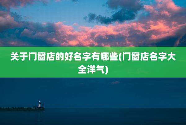 关于门窗店的好名字有哪些(门窗店名字大全洋气)