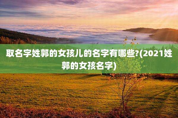 取名字姓郭的女孩儿的名字有哪些?(2021姓郭的女孩名字)