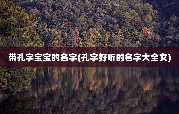 带孔字宝宝的名字(孔字好听的名字大全女)