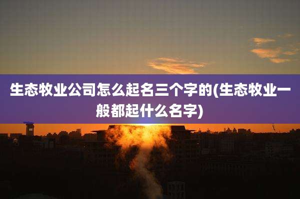 生态牧业公司怎么起名三个字的(生态牧业一般都起什么名字)