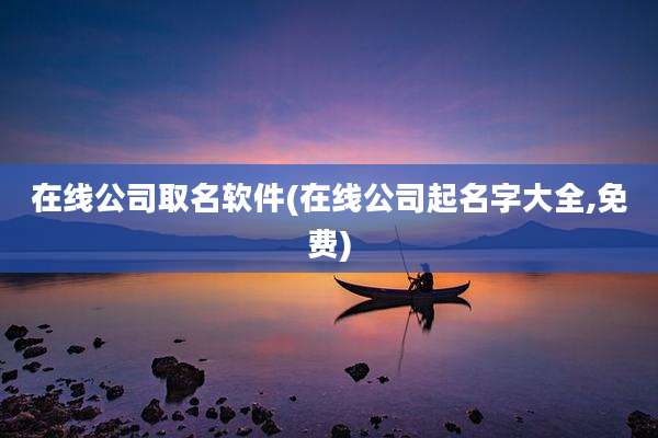 在线公司取名软件(在线公司起名字大全,免费)