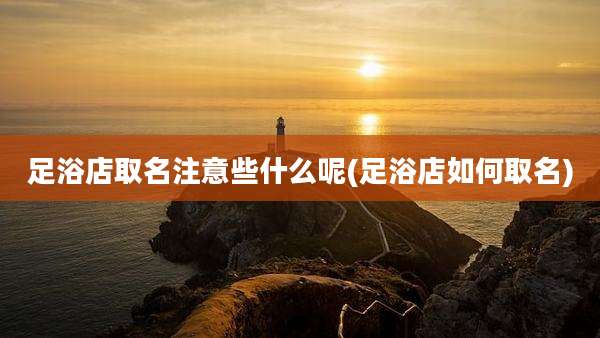 足浴店取名注意些什么呢(足浴店如何取名)