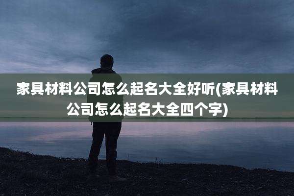 家具材料公司怎么起名大全好听(家具材料公司怎么起名大全四个字)