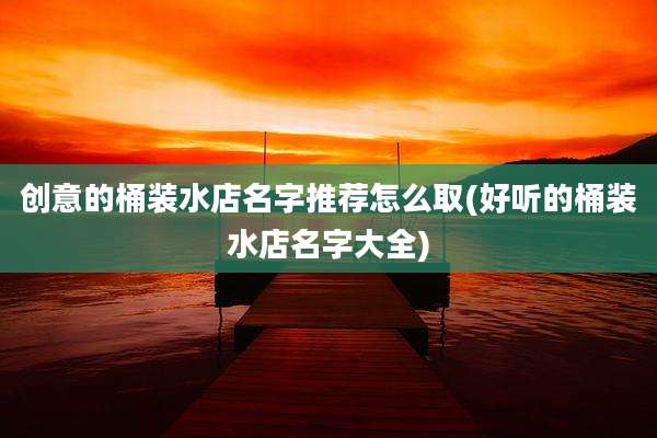 创意的桶装水店名字推荐怎么取(好听的桶装水店名字大全)
