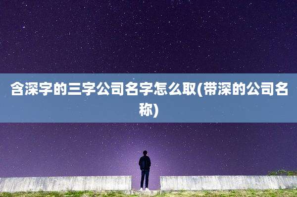 含深字的三字公司名字怎么取(带深的公司名称)