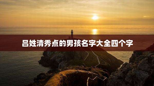 吕姓清秀点的男孩名字大全四个字