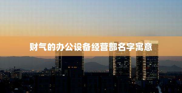 财气的办公设备经营部名字寓意