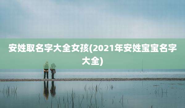 安姓取名字大全女孩(2021年安姓宝宝名字大全)