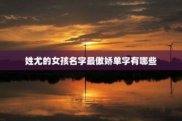 姓尤的女孩名字最傲娇单字有哪些