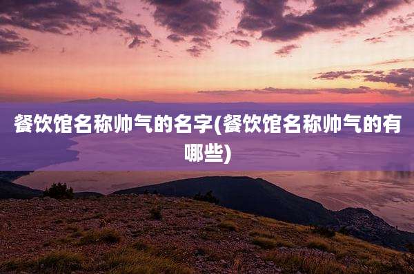 餐饮馆名称帅气的名字(餐饮馆名称帅气的有哪些)