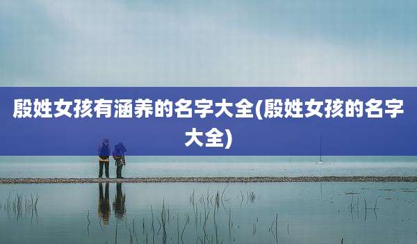 殷姓女孩有涵养的名字大全(殷姓女孩的名字大全)