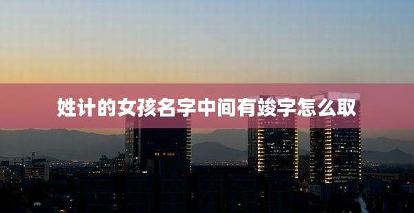 姓计的女孩名字中间有竣字怎么取
