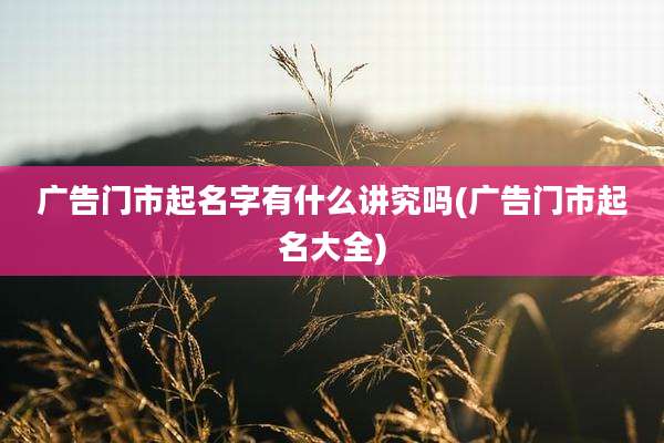 广告门市起名字有什么讲究吗(广告门市起名大全)