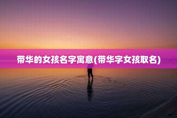 带华的女孩名字寓意(带华字女孩取名)