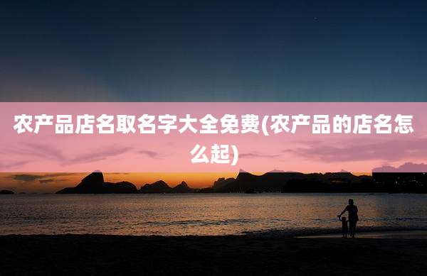 农产品店名取名字大全免费(农产品的店名怎么起)