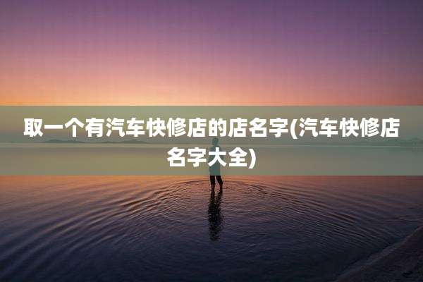 取一个有汽车快修店的店名字(汽车快修店名字大全)