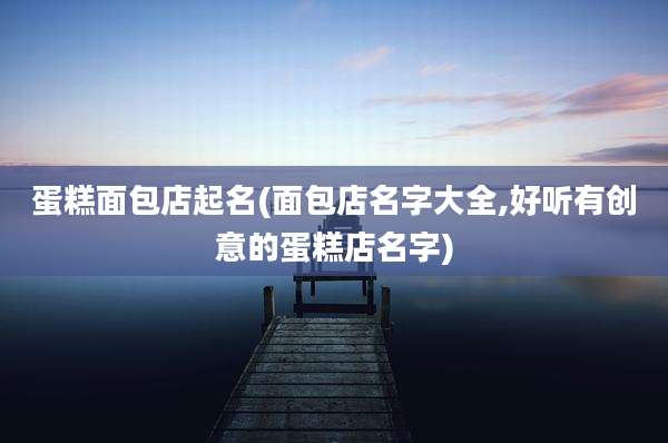 蛋糕面包店起名(面包店名字大全,好听有创意的蛋糕店名字)