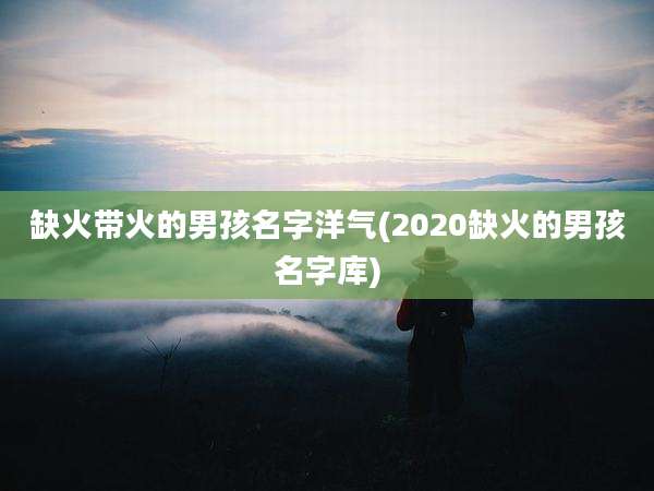 缺火带火的男孩名字洋气(2020缺火的男孩名字库)