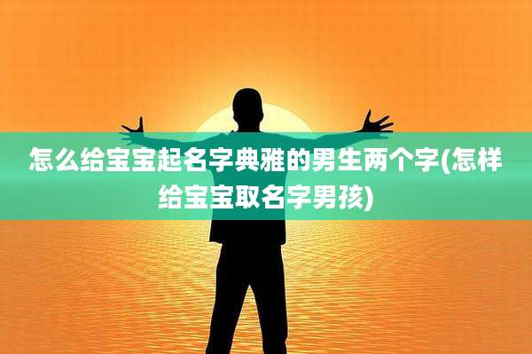 怎么给宝宝起名字典雅的男生两个字(怎样给宝宝取名字男孩)
