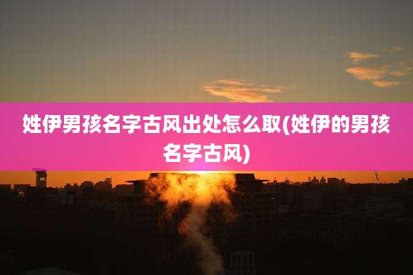 姓伊男孩名字古风出处怎么取(姓伊的男孩名字古风)