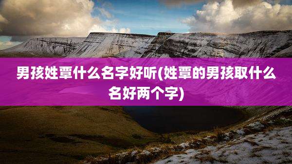 男孩姓覃什么名字好听(姓覃的男孩取什么名好两个字)