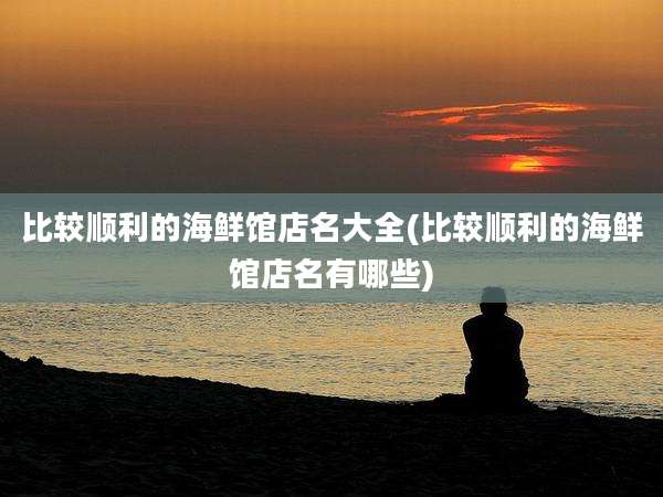 比较顺利的海鲜馆店名大全(比较顺利的海鲜馆店名有哪些)