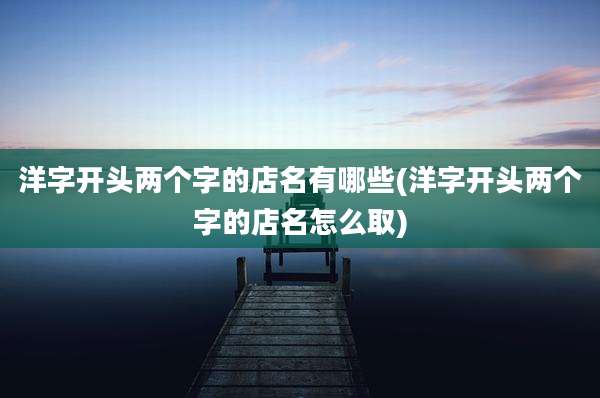 洋字开头两个字的店名有哪些(洋字开头两个字的店名怎么取)