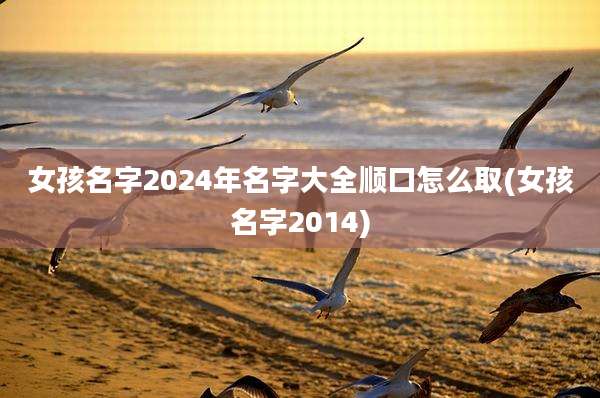 女孩名字2024年名字大全顺口怎么取(女孩名字2014)