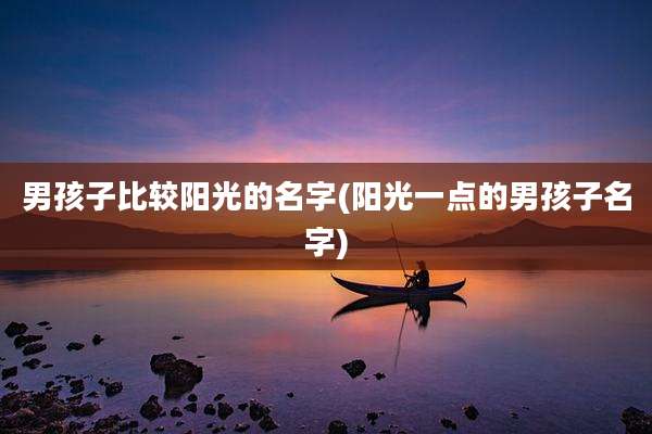 男孩子比较阳光的名字(阳光一点的男孩子名字)