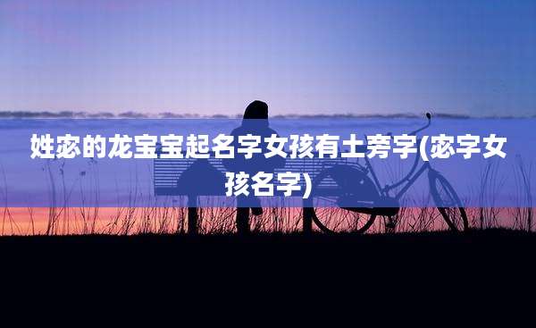 姓宓的龙宝宝起名字女孩有土旁字(宓字女孩名字)