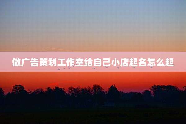 做广告策划工作室给自己小店起名怎么起