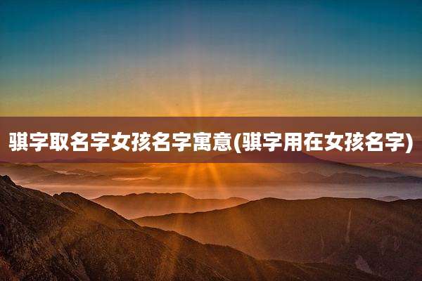 骐字取名字女孩名字寓意(骐字用在女孩名字)