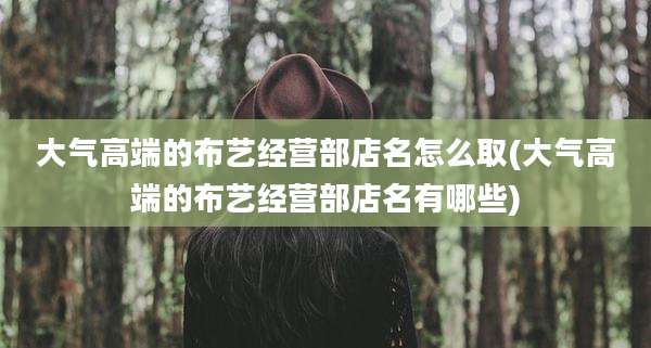 大气高端的布艺经营部店名怎么取(大气高端的布艺经营部店名有哪些)