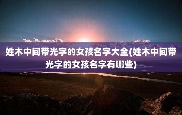 姓木中间带光字的女孩名字大全(姓木中间带光字的女孩名字有哪些)