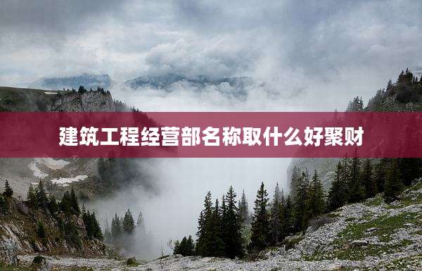 建筑工程经营部名称取什么好聚财
