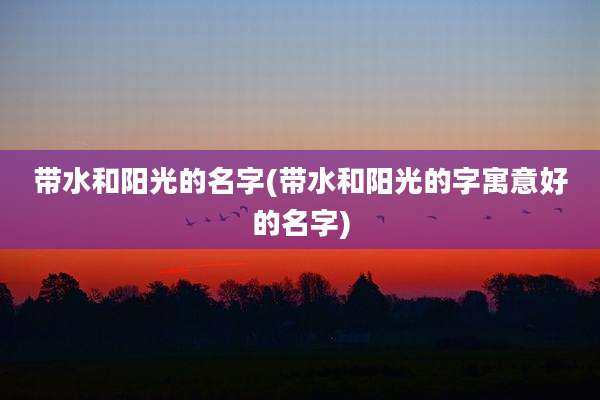 带水和阳光的名字(带水和阳光的字寓意好的名字)