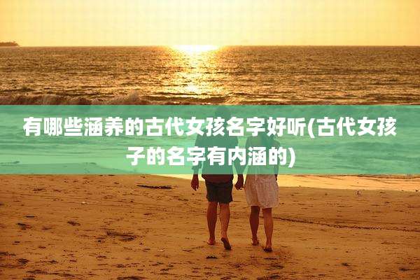 有哪些涵养的古代女孩名字好听(古代女孩子的名字有内涵的)
