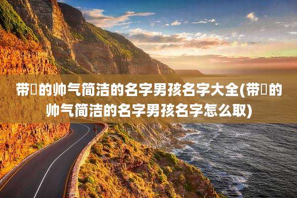 带喆的帅气简洁的名字男孩名字大全(带喆的帅气简洁的名字男孩名字怎么取)